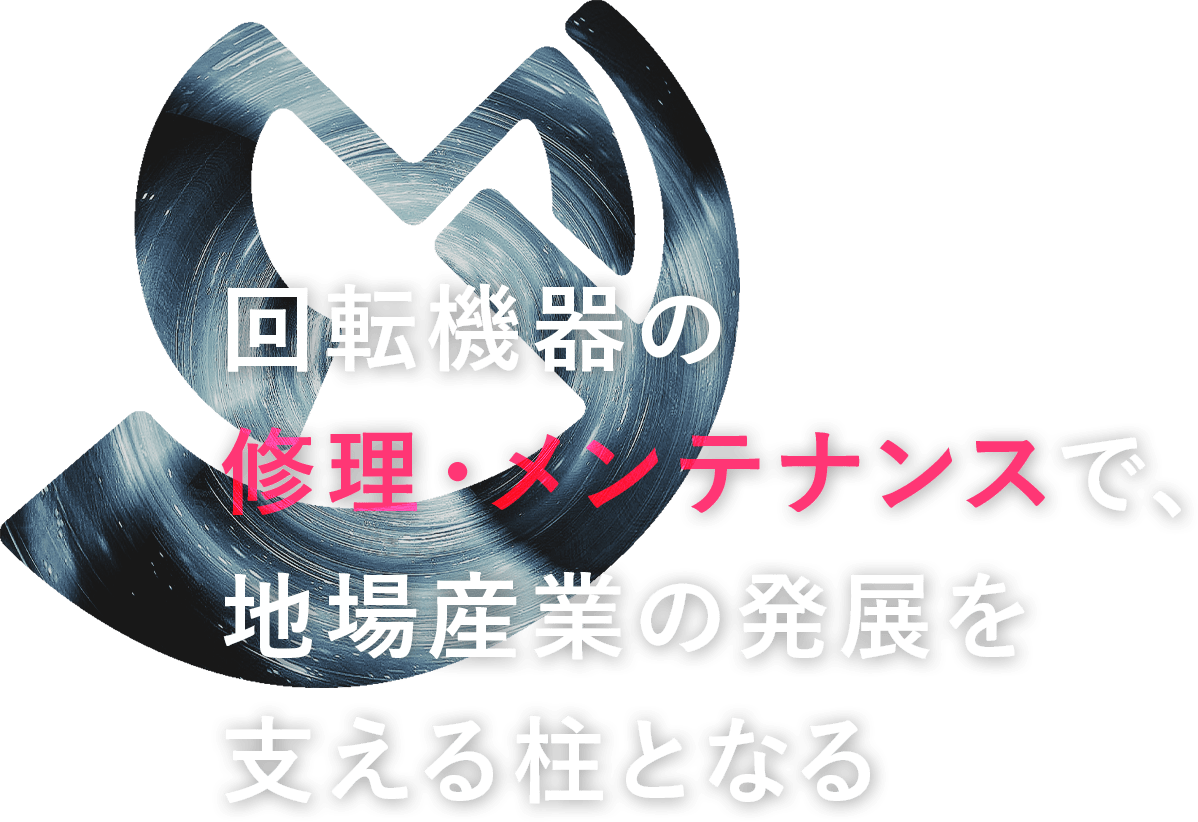 回転機器の修理・メンテナンスで、地場産業の発展を支える柱となる。