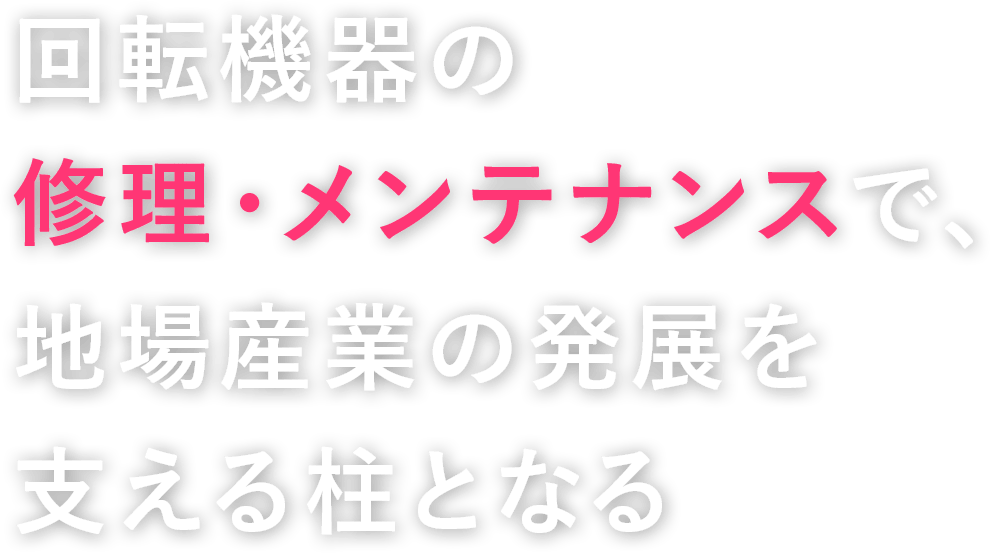 回転機器の修理・メンテナンスで、地場産業の発展を支える柱となる。